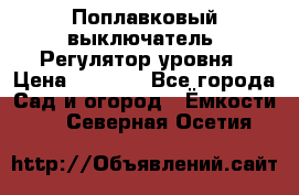 Поплавковый выключатель. Регулятор уровня › Цена ­ 1 300 - Все города Сад и огород » Ёмкости   . Северная Осетия